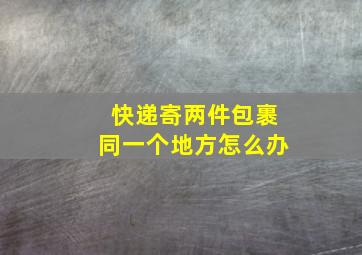 快递寄两件包裹同一个地方怎么办