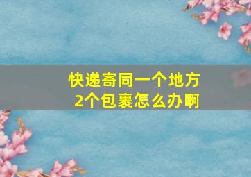 快递寄同一个地方2个包裹怎么办啊