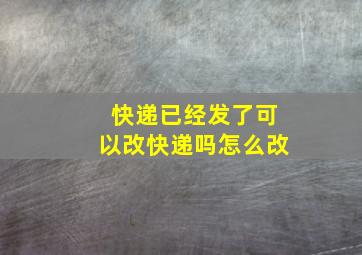 快递已经发了可以改快递吗怎么改