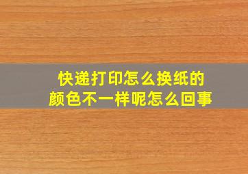 快递打印怎么换纸的颜色不一样呢怎么回事