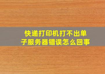 快递打印机打不出单子服务器错误怎么回事