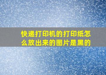 快递打印机的打印纸怎么放出来的图片是黑的