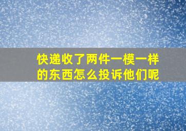 快递收了两件一模一样的东西怎么投诉他们呢