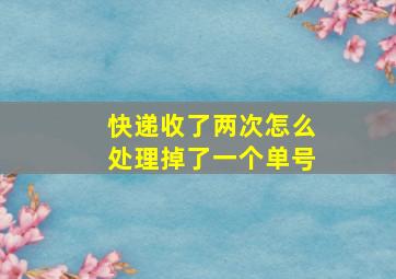 快递收了两次怎么处理掉了一个单号