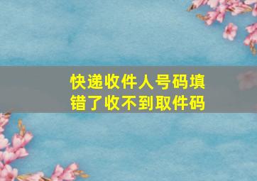 快递收件人号码填错了收不到取件码