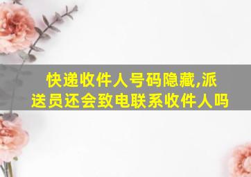 快递收件人号码隐藏,派送员还会致电联系收件人吗