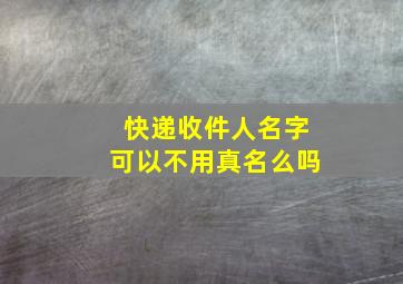 快递收件人名字可以不用真名么吗