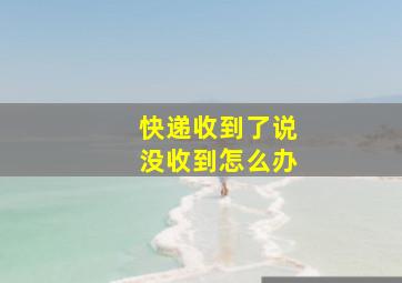 快递收到了说没收到怎么办