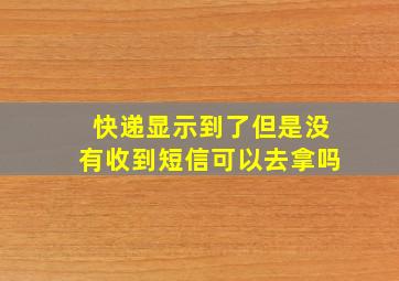 快递显示到了但是没有收到短信可以去拿吗