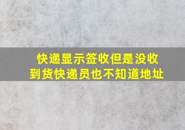 快递显示签收但是没收到货快递员也不知道地址