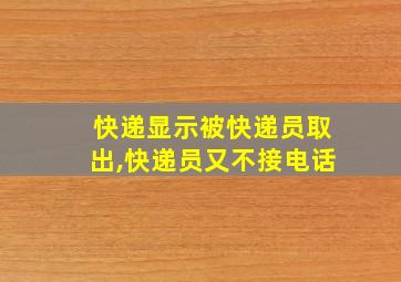 快递显示被快递员取出,快递员又不接电话