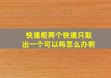 快递柜两个快递只取出一个可以吗怎么办啊