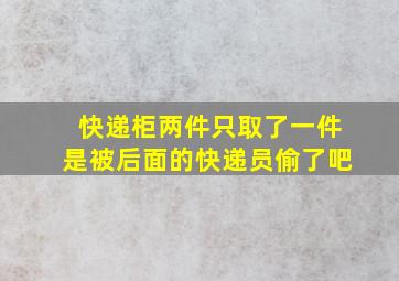 快递柜两件只取了一件是被后面的快递员偷了吧