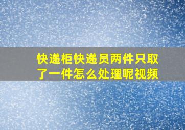 快递柜快递员两件只取了一件怎么处理呢视频