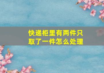 快递柜里有两件只取了一件怎么处理