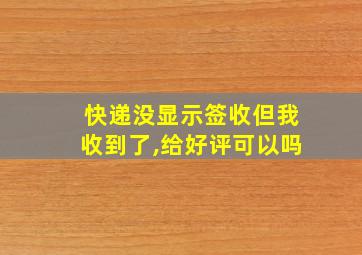 快递没显示签收但我收到了,给好评可以吗