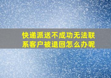 快递派送不成功无法联系客户被退回怎么办呢