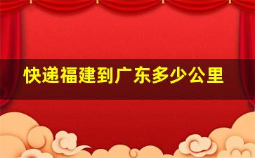 快递福建到广东多少公里