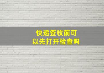 快递签收前可以先打开检查吗