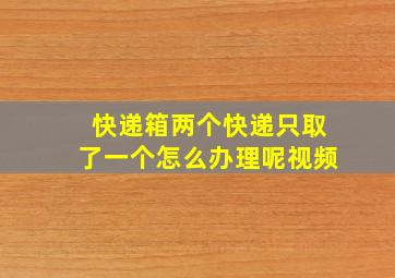 快递箱两个快递只取了一个怎么办理呢视频