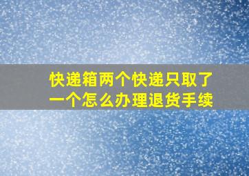 快递箱两个快递只取了一个怎么办理退货手续