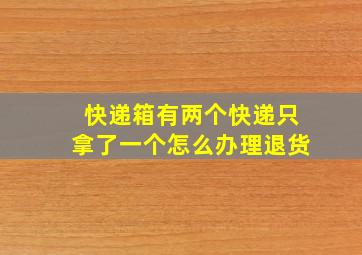 快递箱有两个快递只拿了一个怎么办理退货