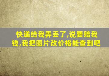 快递给我弄丢了,说要赔我钱,我把图片改价格能查到吧