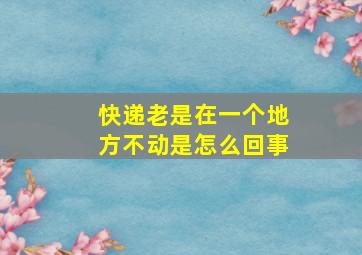 快递老是在一个地方不动是怎么回事