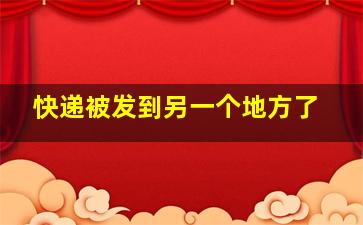 快递被发到另一个地方了