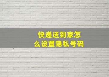 快递送到家怎么设置隐私号码