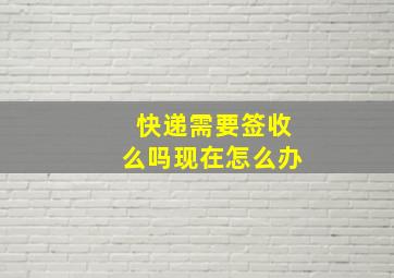 快递需要签收么吗现在怎么办