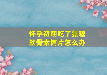 怀孕初期吃了氨糖软骨素钙片怎么办