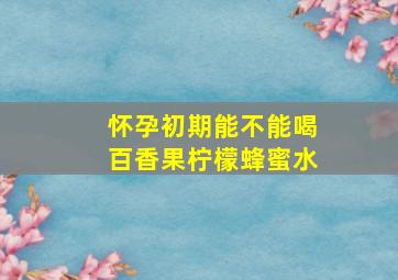 怀孕初期能不能喝百香果柠檬蜂蜜水