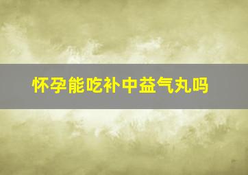 怀孕能吃补中益气丸吗