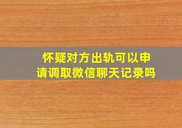 怀疑对方出轨可以申请调取微信聊天记录吗