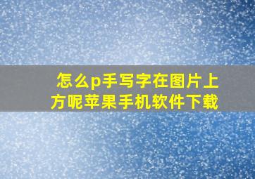 怎么p手写字在图片上方呢苹果手机软件下载