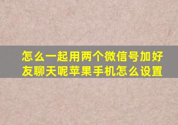 怎么一起用两个微信号加好友聊天呢苹果手机怎么设置