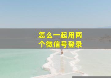 怎么一起用两个微信号登录