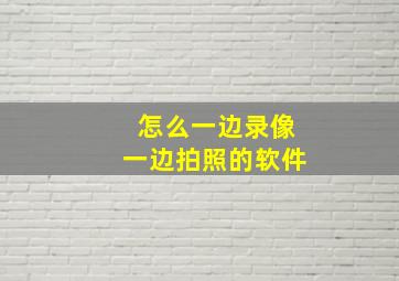 怎么一边录像一边拍照的软件