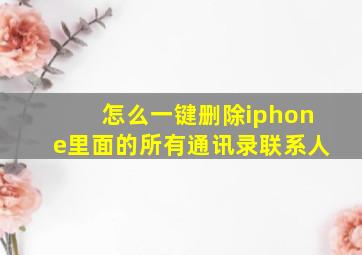 怎么一键删除iphone里面的所有通讯录联系人