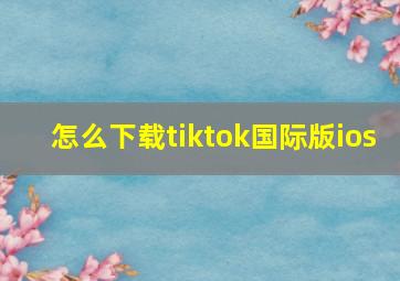 怎么下载tiktok国际版ios