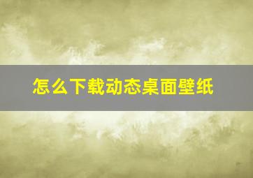 怎么下载动态桌面壁纸