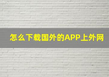 怎么下载国外的APP上外网