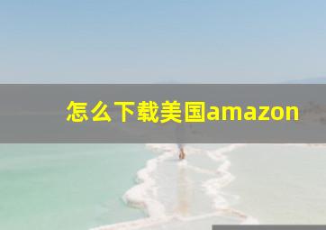 怎么下载美国amazon