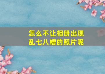 怎么不让相册出现乱七八糟的照片呢