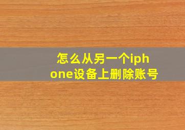 怎么从另一个iphone设备上删除账号