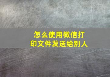 怎么使用微信打印文件发送给别人