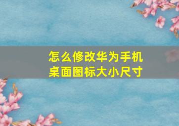 怎么修改华为手机桌面图标大小尺寸