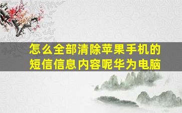 怎么全部清除苹果手机的短信信息内容呢华为电脑