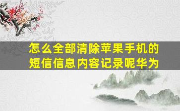 怎么全部清除苹果手机的短信信息内容记录呢华为